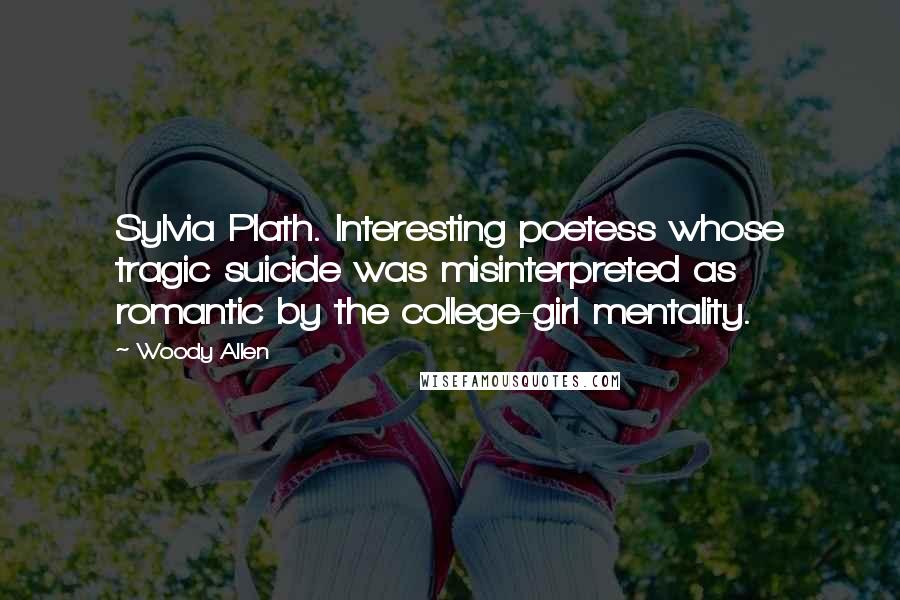 Woody Allen Quotes: Sylvia Plath. Interesting poetess whose tragic suicide was misinterpreted as romantic by the college-girl mentality.