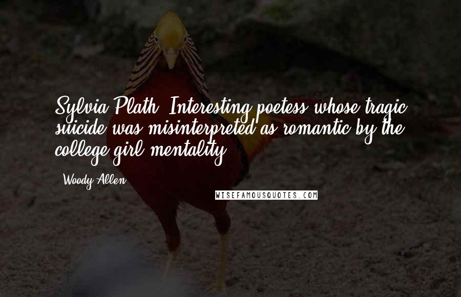 Woody Allen Quotes: Sylvia Plath. Interesting poetess whose tragic suicide was misinterpreted as romantic by the college-girl mentality.