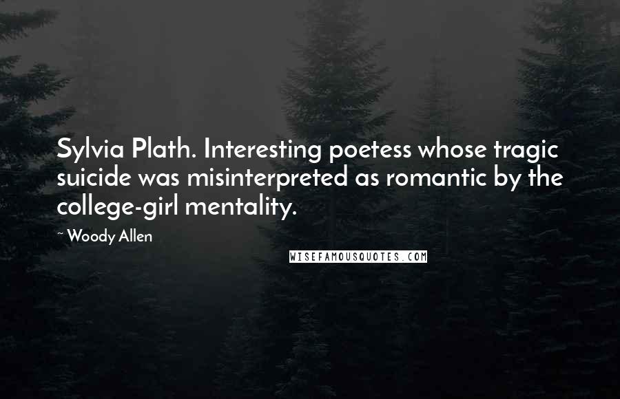 Woody Allen Quotes: Sylvia Plath. Interesting poetess whose tragic suicide was misinterpreted as romantic by the college-girl mentality.