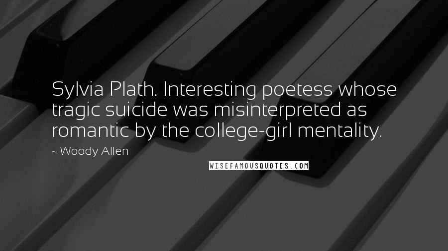 Woody Allen Quotes: Sylvia Plath. Interesting poetess whose tragic suicide was misinterpreted as romantic by the college-girl mentality.