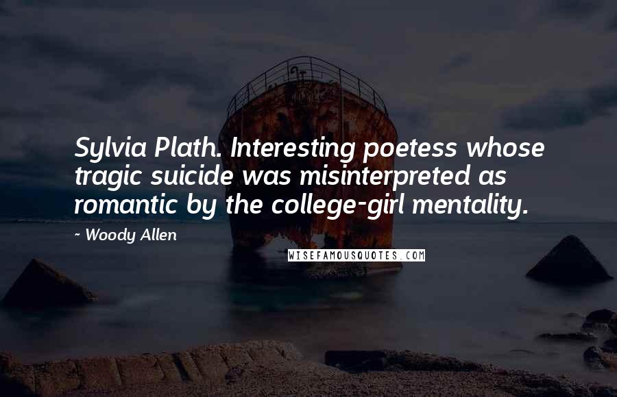 Woody Allen Quotes: Sylvia Plath. Interesting poetess whose tragic suicide was misinterpreted as romantic by the college-girl mentality.