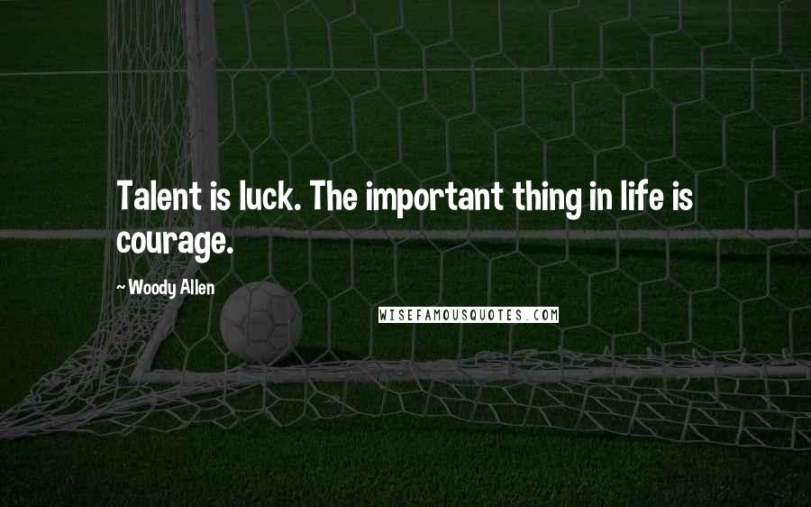 Woody Allen Quotes: Talent is luck. The important thing in life is courage.