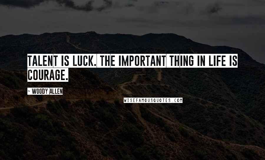 Woody Allen Quotes: Talent is luck. The important thing in life is courage.