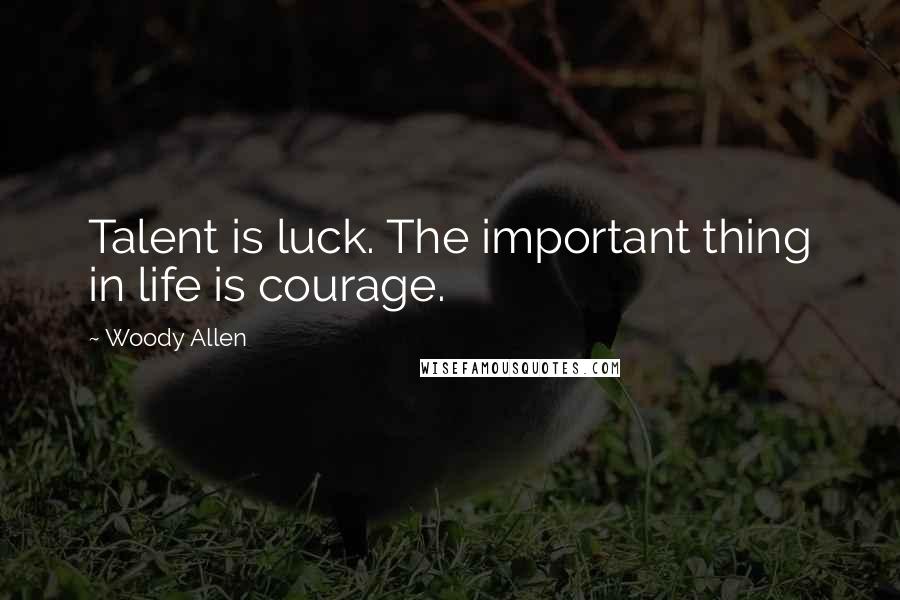 Woody Allen Quotes: Talent is luck. The important thing in life is courage.