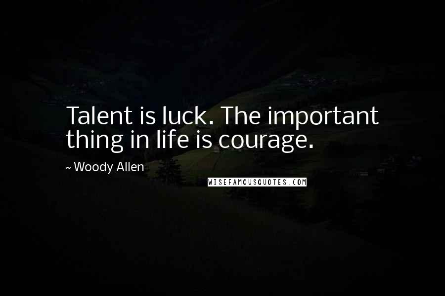 Woody Allen Quotes: Talent is luck. The important thing in life is courage.