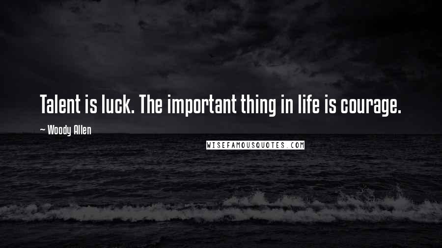 Woody Allen Quotes: Talent is luck. The important thing in life is courage.