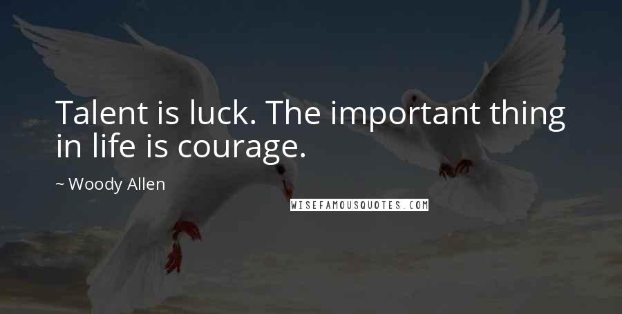 Woody Allen Quotes: Talent is luck. The important thing in life is courage.