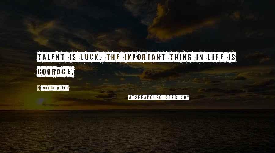 Woody Allen Quotes: Talent is luck. The important thing in life is courage.