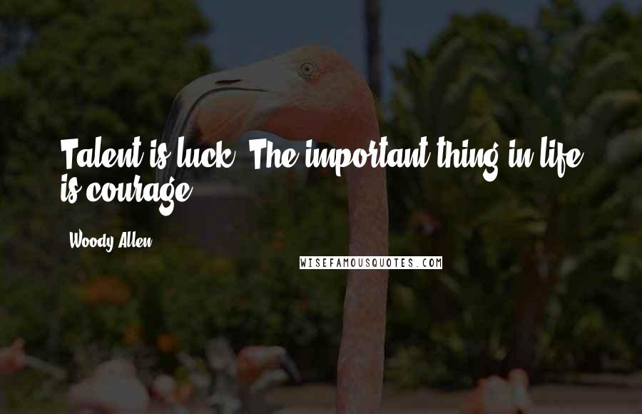 Woody Allen Quotes: Talent is luck. The important thing in life is courage.