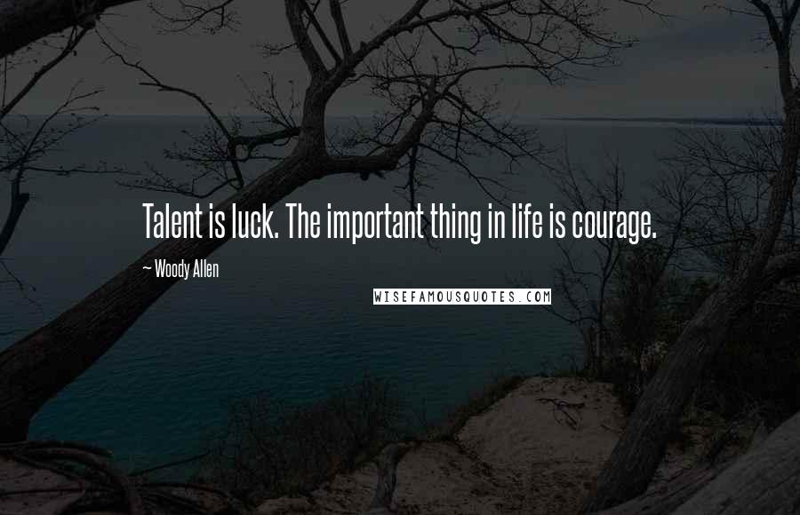 Woody Allen Quotes: Talent is luck. The important thing in life is courage.