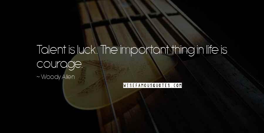 Woody Allen Quotes: Talent is luck. The important thing in life is courage.