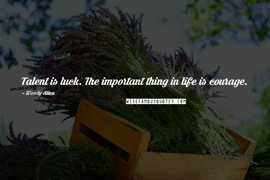 Woody Allen Quotes: Talent is luck. The important thing in life is courage.