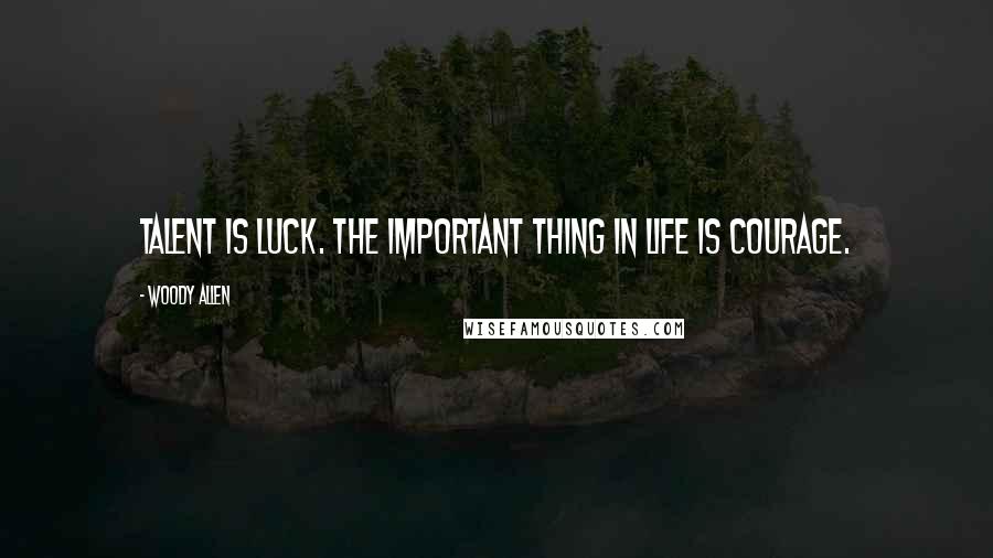 Woody Allen Quotes: Talent is luck. The important thing in life is courage.