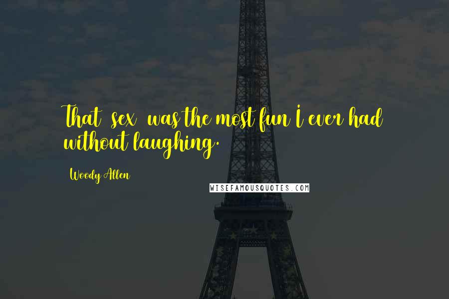 Woody Allen Quotes: That (sex) was the most fun I ever had without laughing.