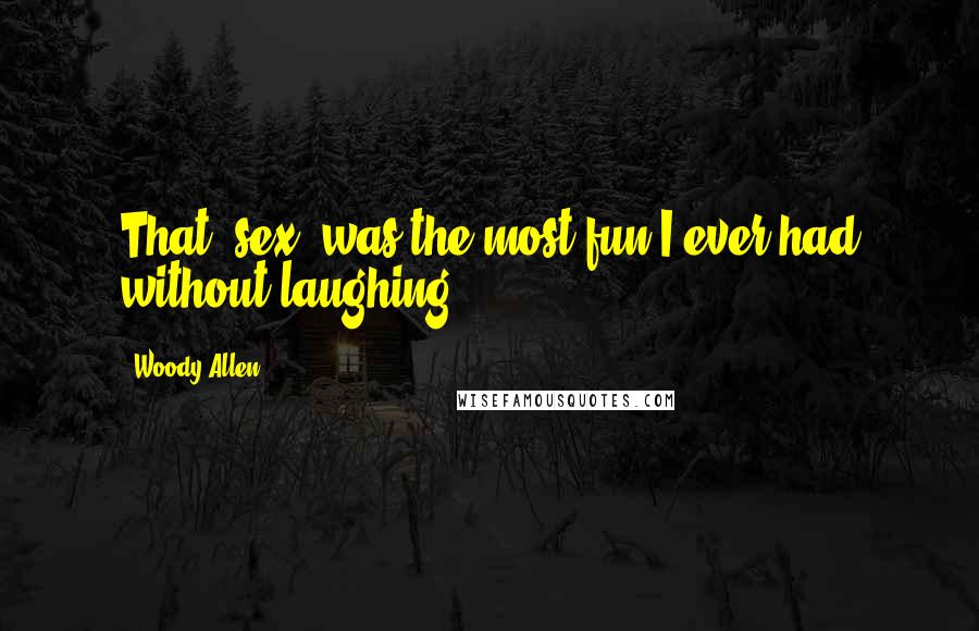 Woody Allen Quotes: That (sex) was the most fun I ever had without laughing.