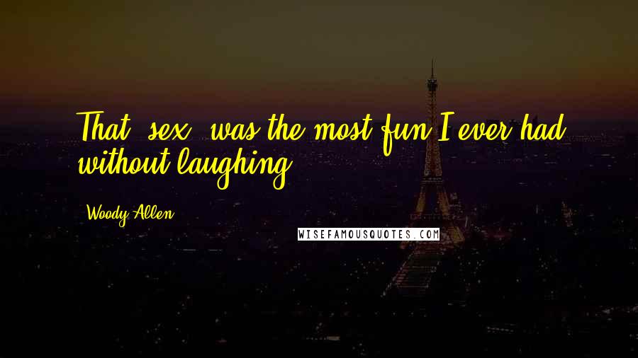 Woody Allen Quotes: That (sex) was the most fun I ever had without laughing.