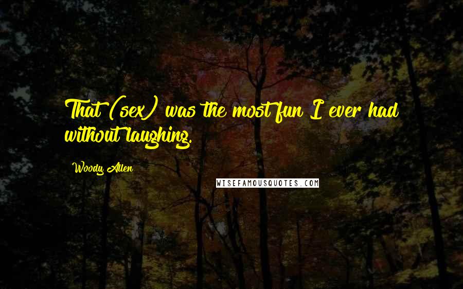 Woody Allen Quotes: That (sex) was the most fun I ever had without laughing.