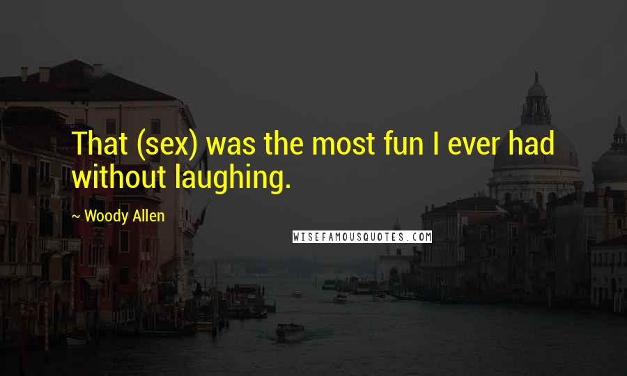 Woody Allen Quotes: That (sex) was the most fun I ever had without laughing.