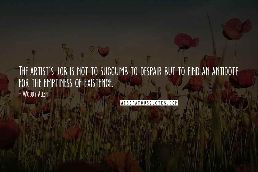 Woody Allen Quotes: The artist's job is not to succumb to despair but to find an antidote for the emptiness of existence.