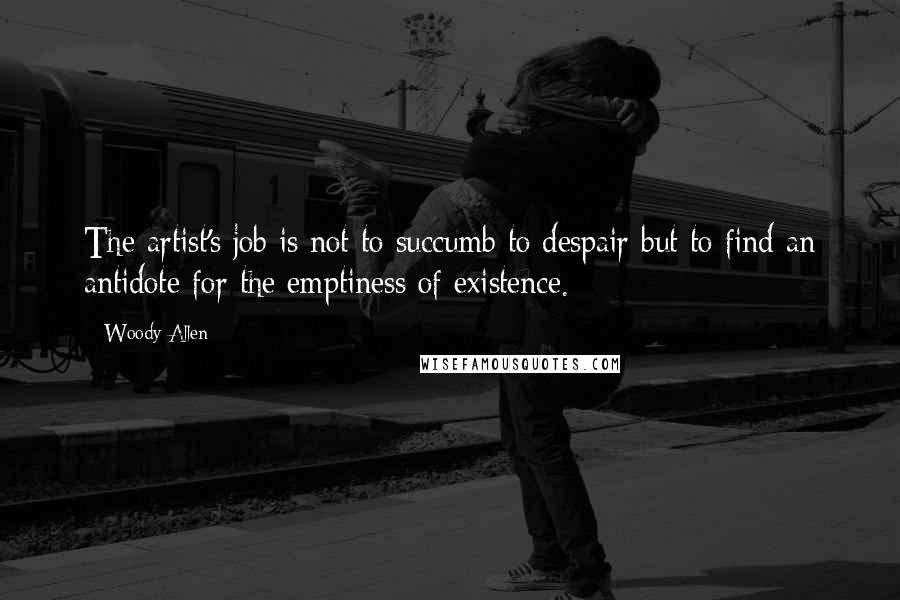 Woody Allen Quotes: The artist's job is not to succumb to despair but to find an antidote for the emptiness of existence.