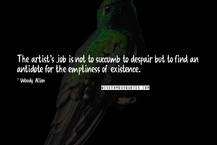 Woody Allen Quotes: The artist's job is not to succumb to despair but to find an antidote for the emptiness of existence.