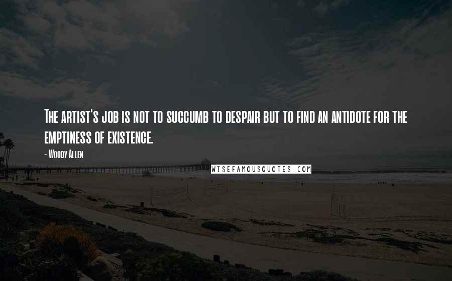 Woody Allen Quotes: The artist's job is not to succumb to despair but to find an antidote for the emptiness of existence.