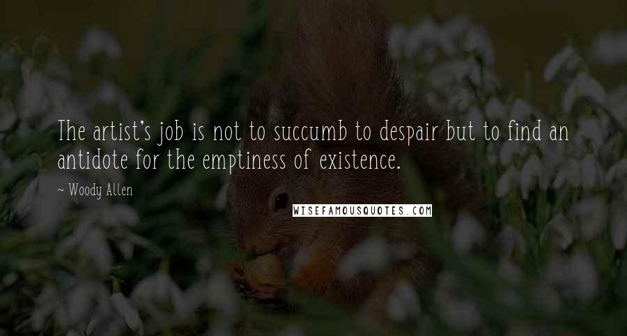 Woody Allen Quotes: The artist's job is not to succumb to despair but to find an antidote for the emptiness of existence.