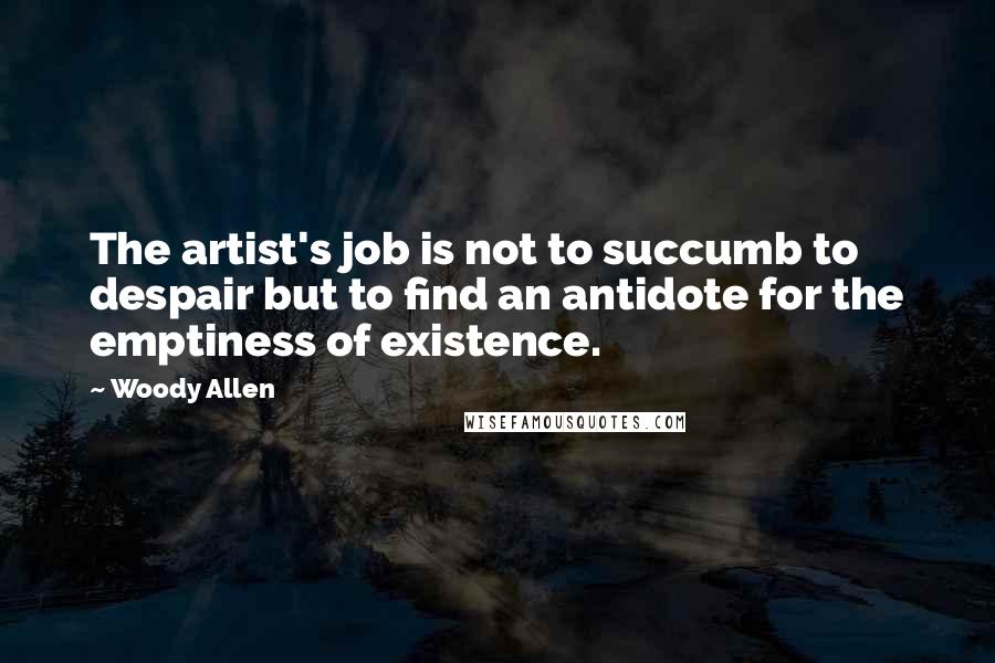 Woody Allen Quotes: The artist's job is not to succumb to despair but to find an antidote for the emptiness of existence.