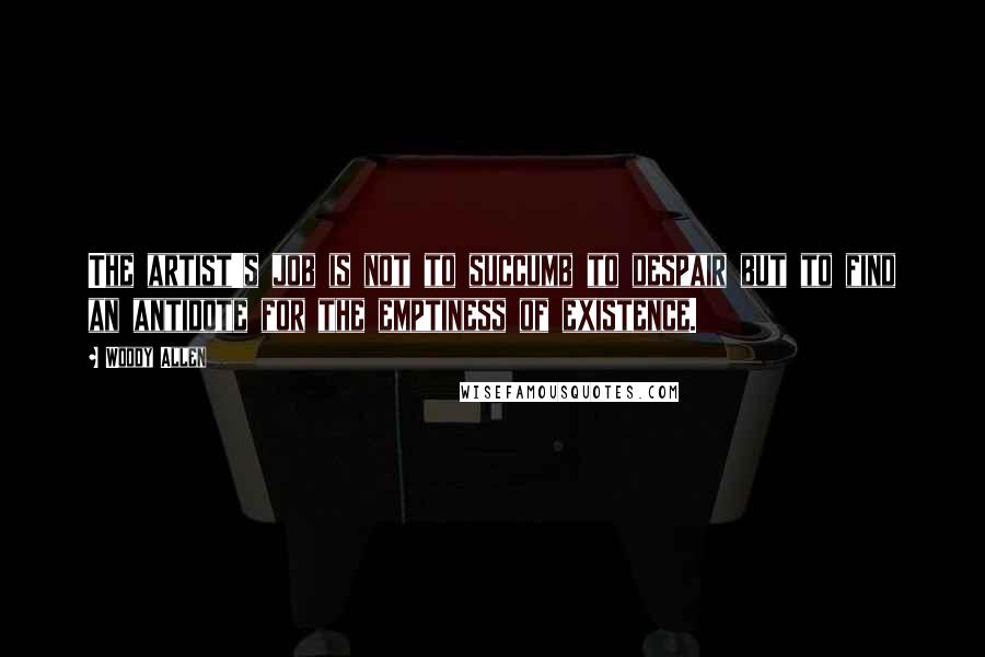 Woody Allen Quotes: The artist's job is not to succumb to despair but to find an antidote for the emptiness of existence.