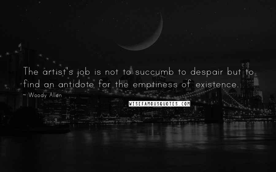Woody Allen Quotes: The artist's job is not to succumb to despair but to find an antidote for the emptiness of existence.