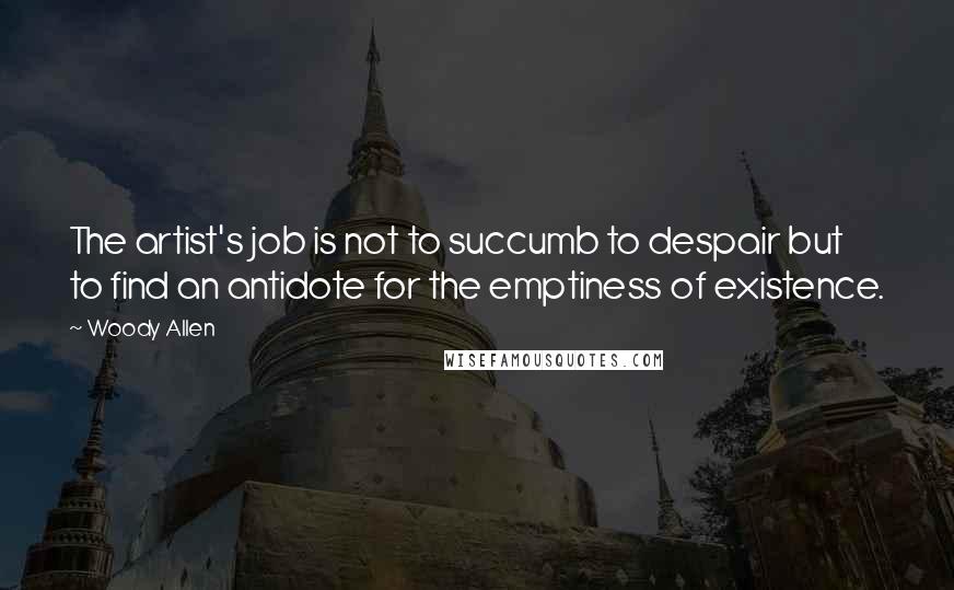 Woody Allen Quotes: The artist's job is not to succumb to despair but to find an antidote for the emptiness of existence.