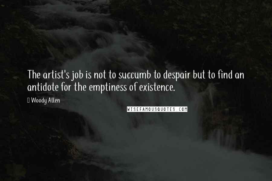 Woody Allen Quotes: The artist's job is not to succumb to despair but to find an antidote for the emptiness of existence.