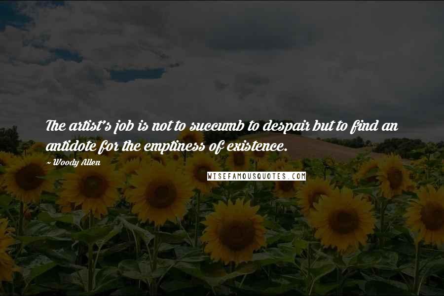 Woody Allen Quotes: The artist's job is not to succumb to despair but to find an antidote for the emptiness of existence.