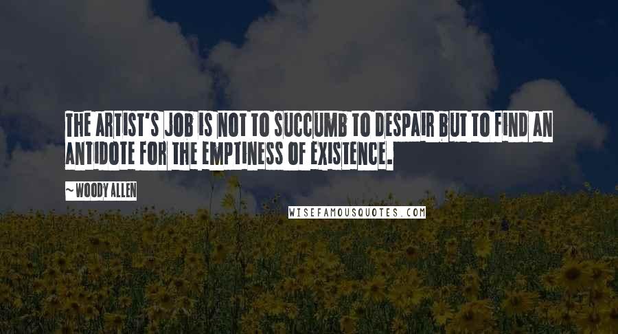 Woody Allen Quotes: The artist's job is not to succumb to despair but to find an antidote for the emptiness of existence.