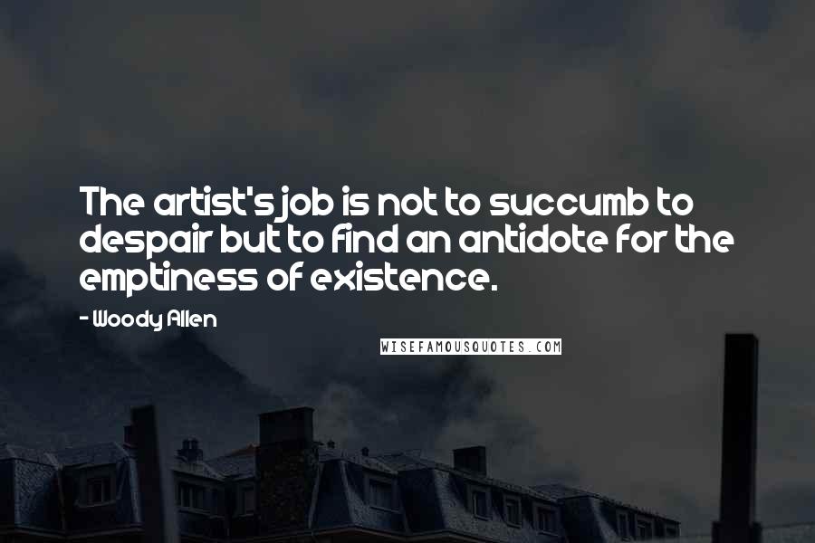 Woody Allen Quotes: The artist's job is not to succumb to despair but to find an antidote for the emptiness of existence.