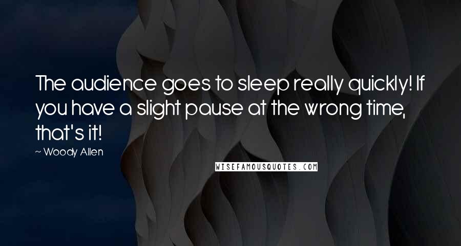 Woody Allen Quotes: The audience goes to sleep really quickly! If you have a slight pause at the wrong time, that's it!