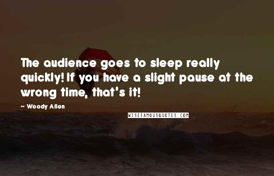 Woody Allen Quotes: The audience goes to sleep really quickly! If you have a slight pause at the wrong time, that's it!