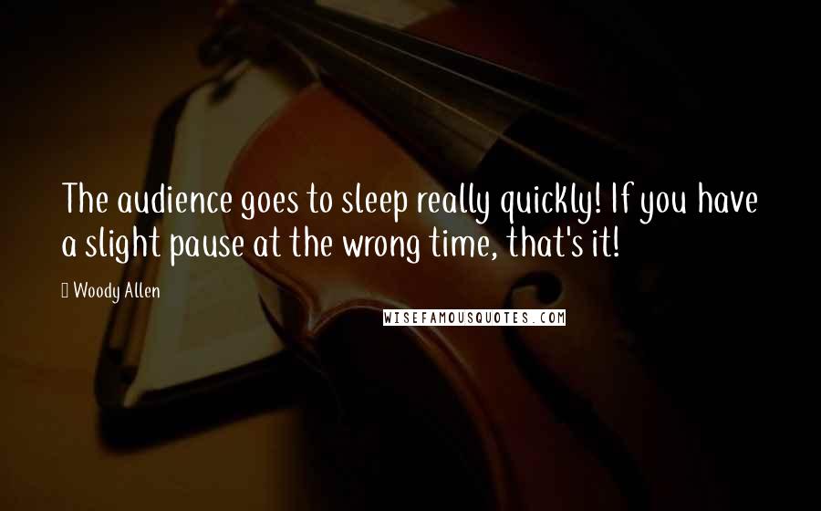 Woody Allen Quotes: The audience goes to sleep really quickly! If you have a slight pause at the wrong time, that's it!