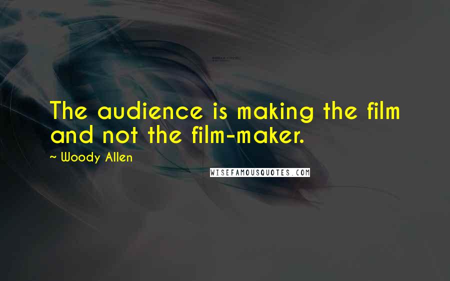 Woody Allen Quotes: The audience is making the film and not the film-maker.