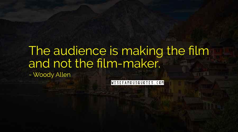 Woody Allen Quotes: The audience is making the film and not the film-maker.