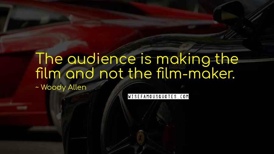 Woody Allen Quotes: The audience is making the film and not the film-maker.