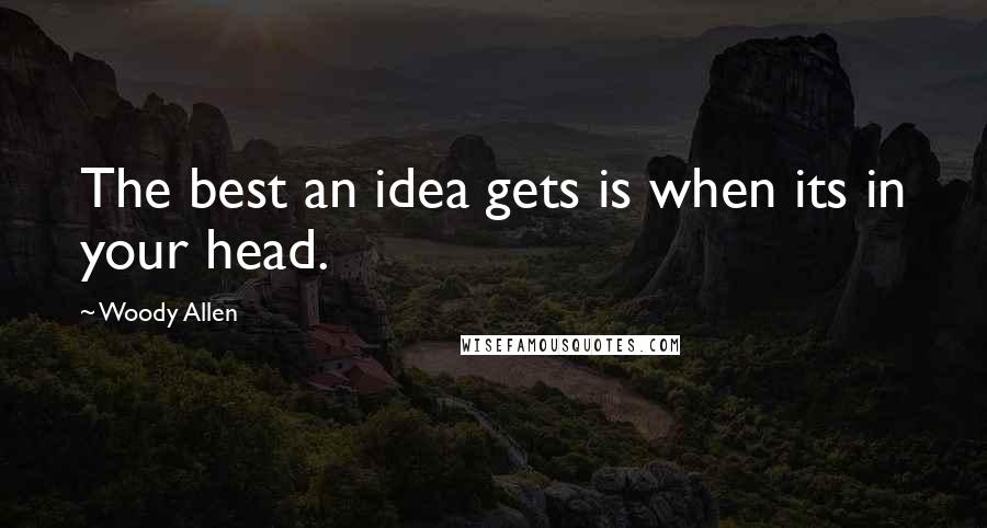 Woody Allen Quotes: The best an idea gets is when its in your head.