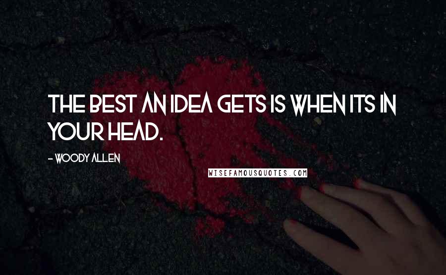 Woody Allen Quotes: The best an idea gets is when its in your head.