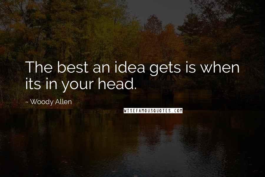 Woody Allen Quotes: The best an idea gets is when its in your head.