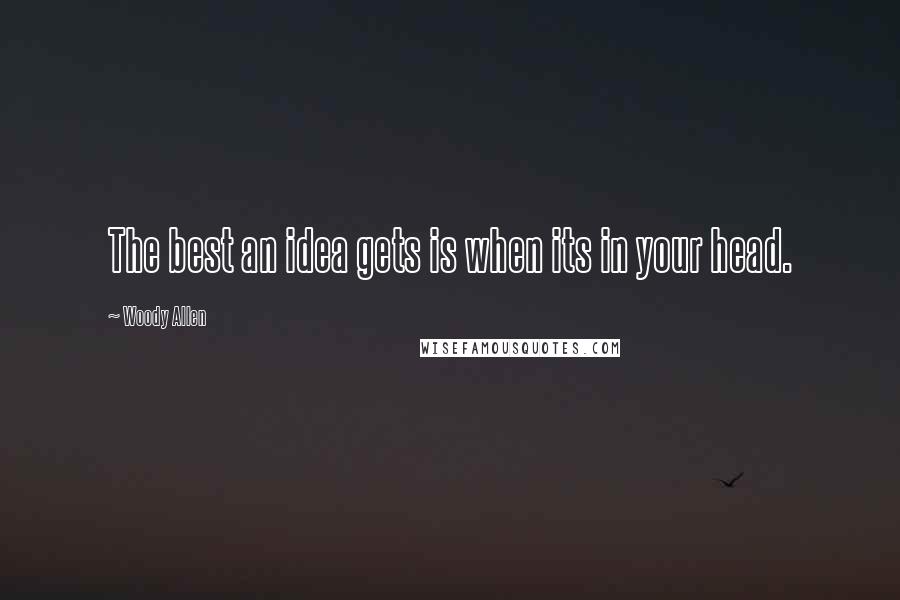 Woody Allen Quotes: The best an idea gets is when its in your head.