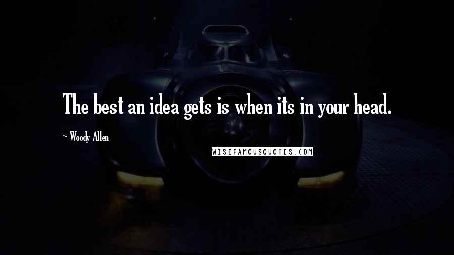 Woody Allen Quotes: The best an idea gets is when its in your head.