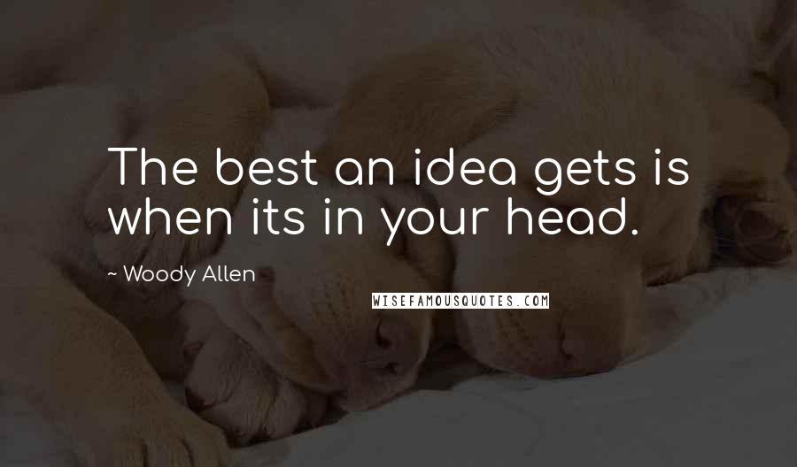 Woody Allen Quotes: The best an idea gets is when its in your head.