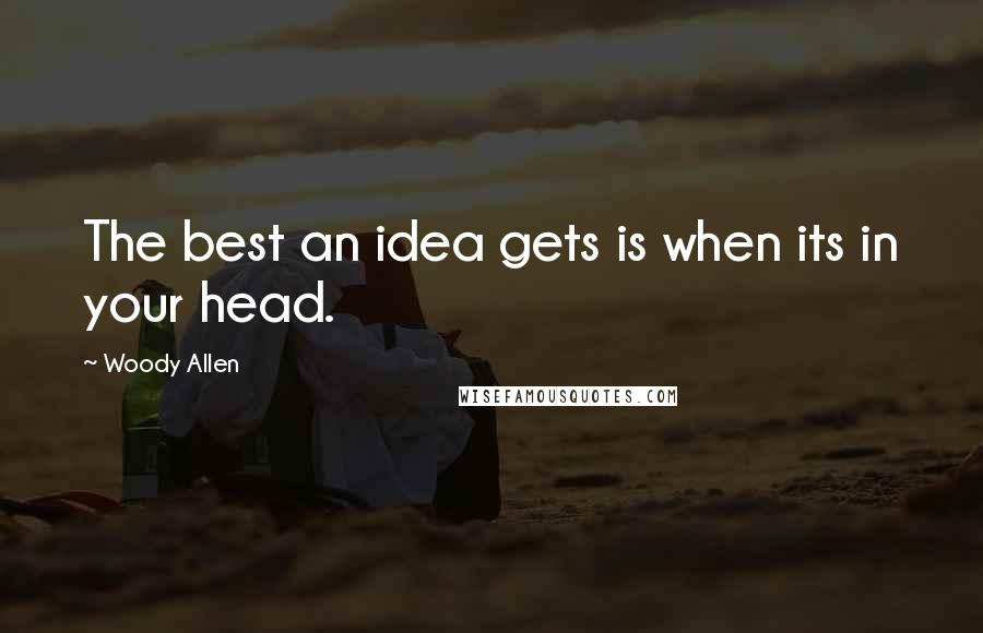 Woody Allen Quotes: The best an idea gets is when its in your head.