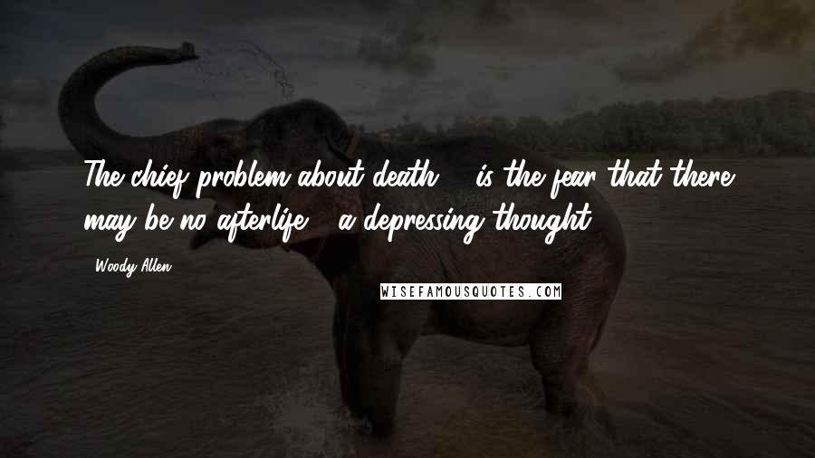 Woody Allen Quotes: The chief problem about death ... is the fear that there may be no afterlife - a depressing thought.