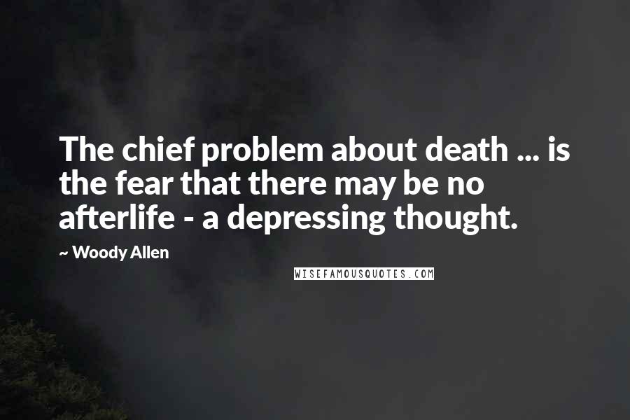 Woody Allen Quotes: The chief problem about death ... is the fear that there may be no afterlife - a depressing thought.